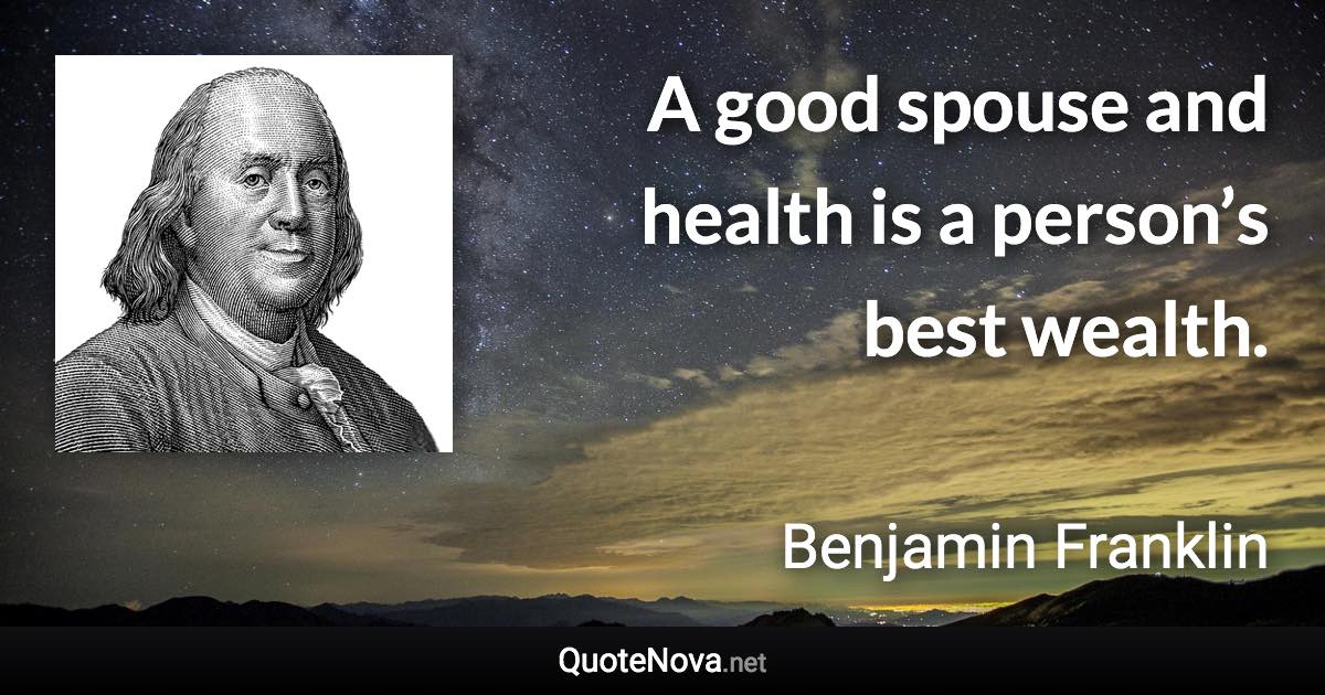 A good spouse and health is a person’s best wealth. - Benjamin Franklin quote