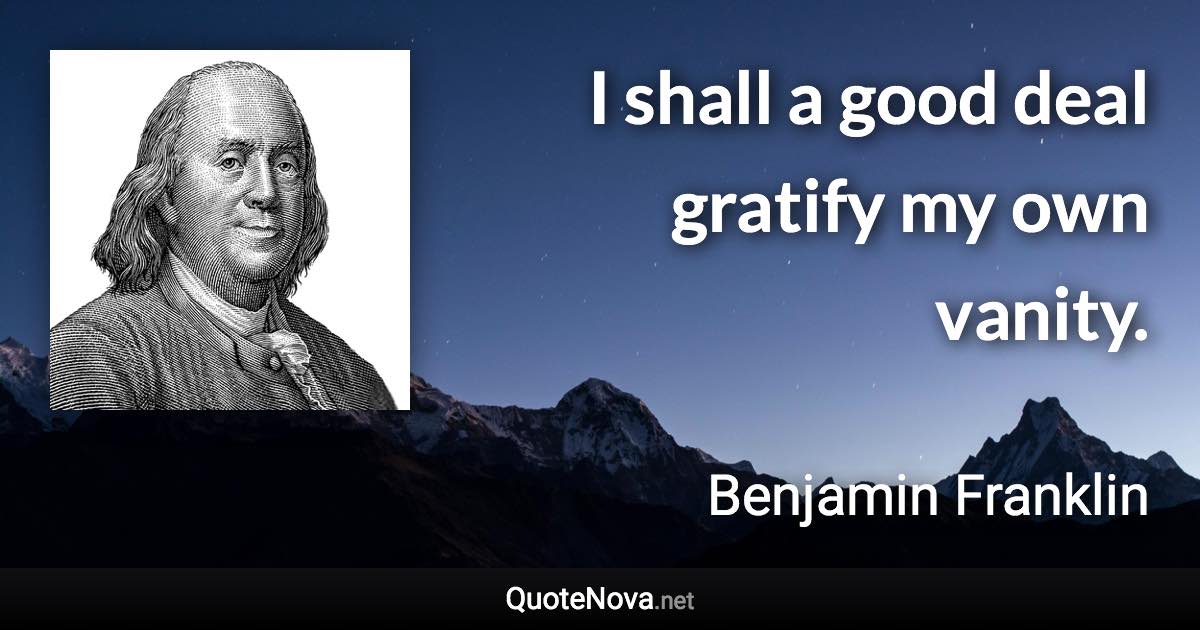 I shall a good deal gratify my own vanity. - Benjamin Franklin quote