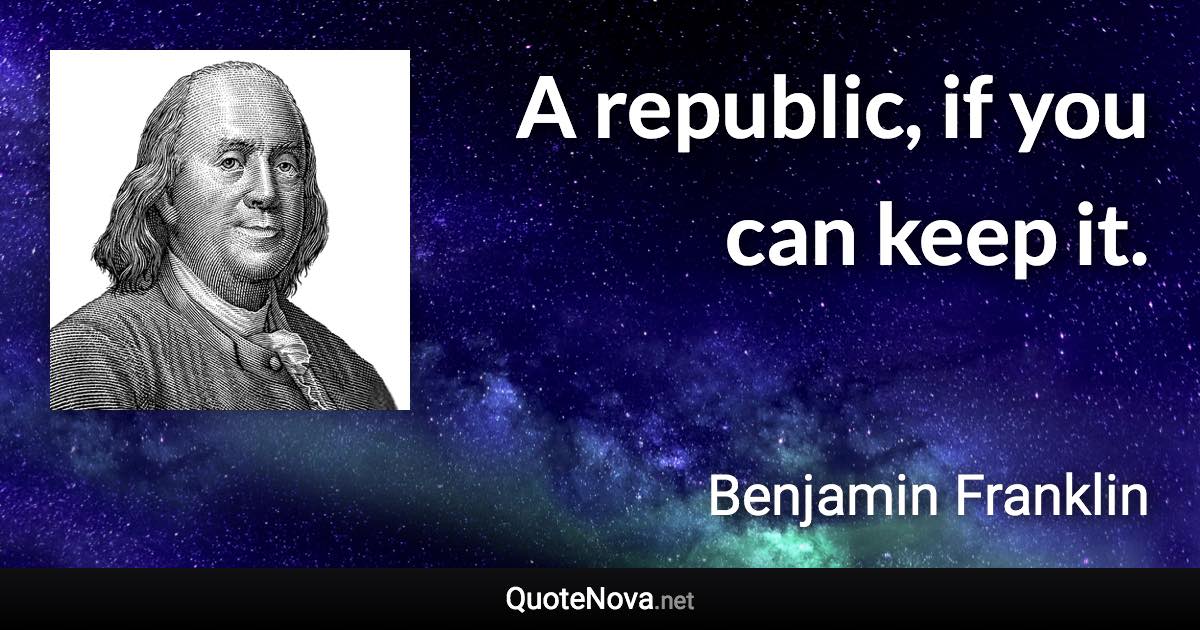 A republic, if you can keep it. - Benjamin Franklin quote