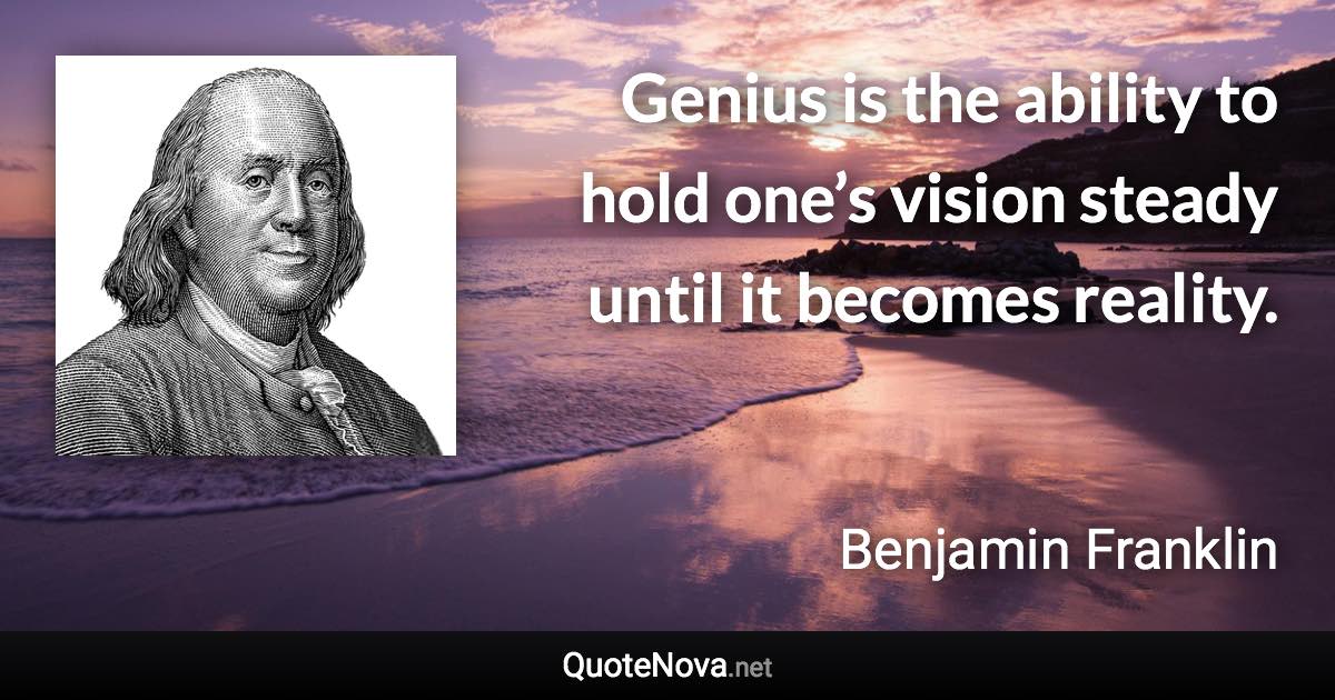 Genius is the ability to hold one’s vision steady until it becomes reality. - Benjamin Franklin quote