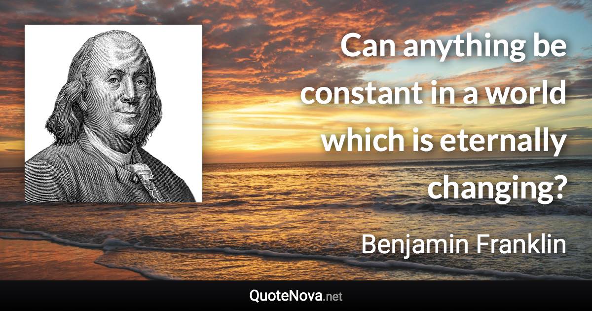 Can anything be constant in a world which is eternally changing? - Benjamin Franklin quote