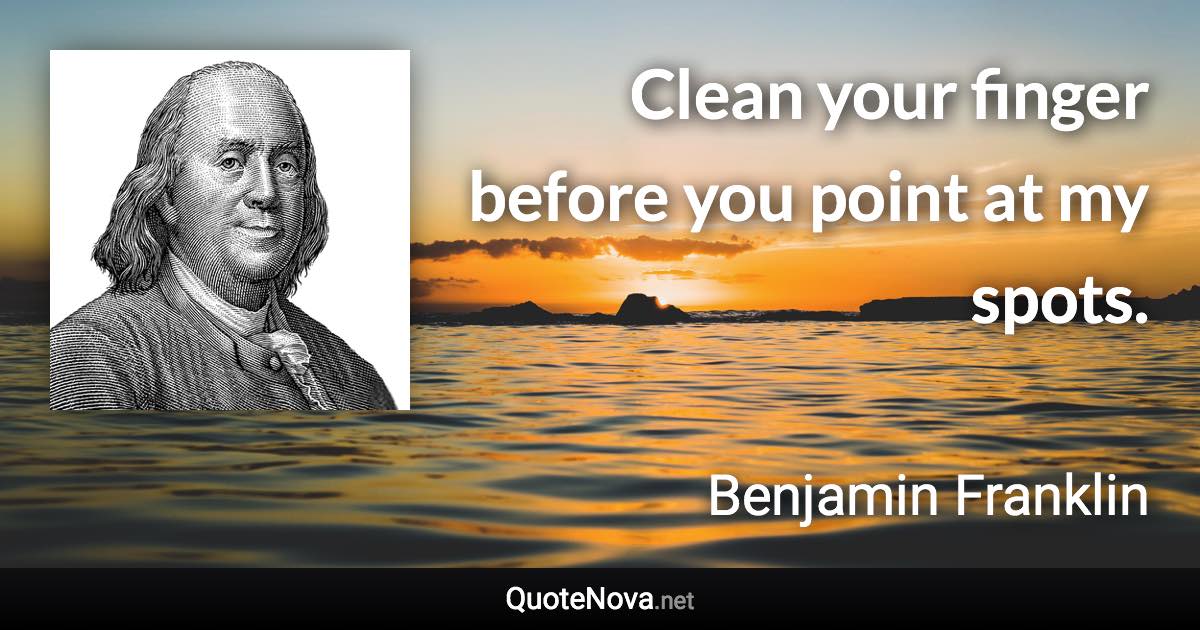 Clean your finger before you point at my spots. - Benjamin Franklin quote