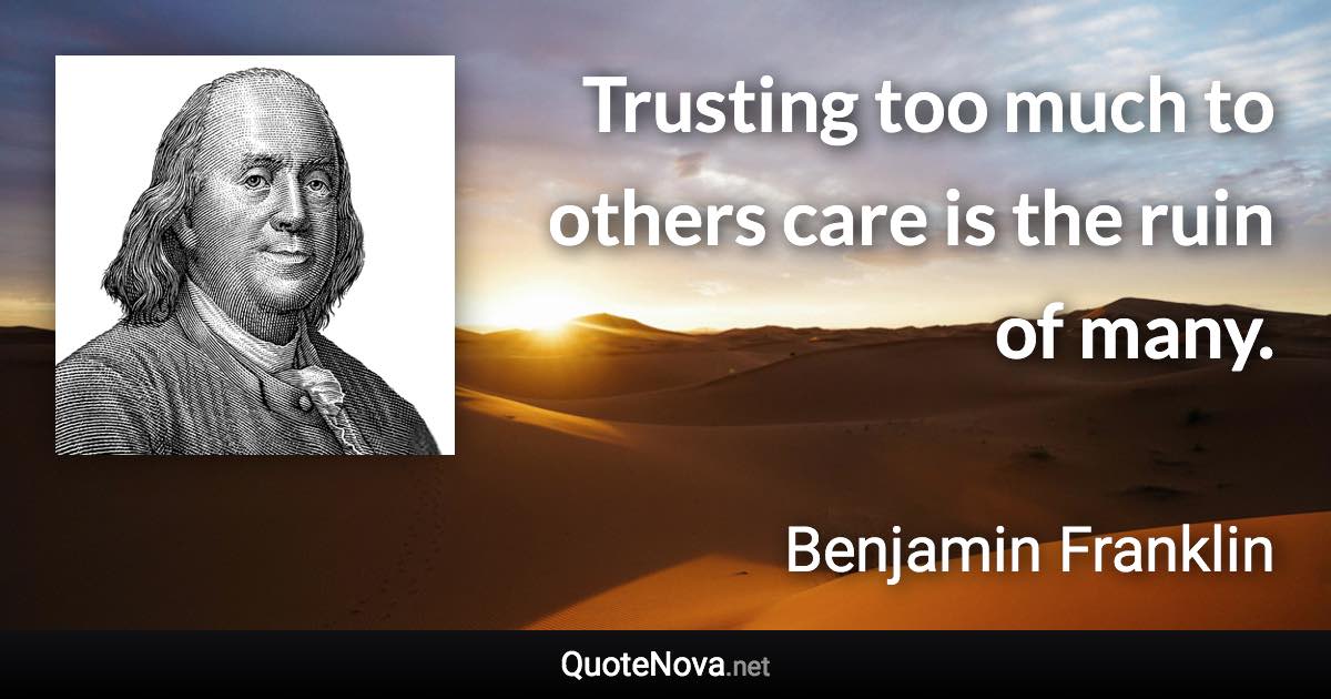 Trusting too much to others care is the ruin of many. - Benjamin Franklin quote