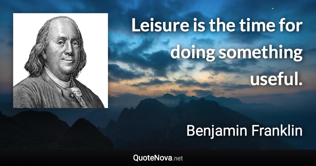 Leisure is the time for doing something useful. - Benjamin Franklin quote