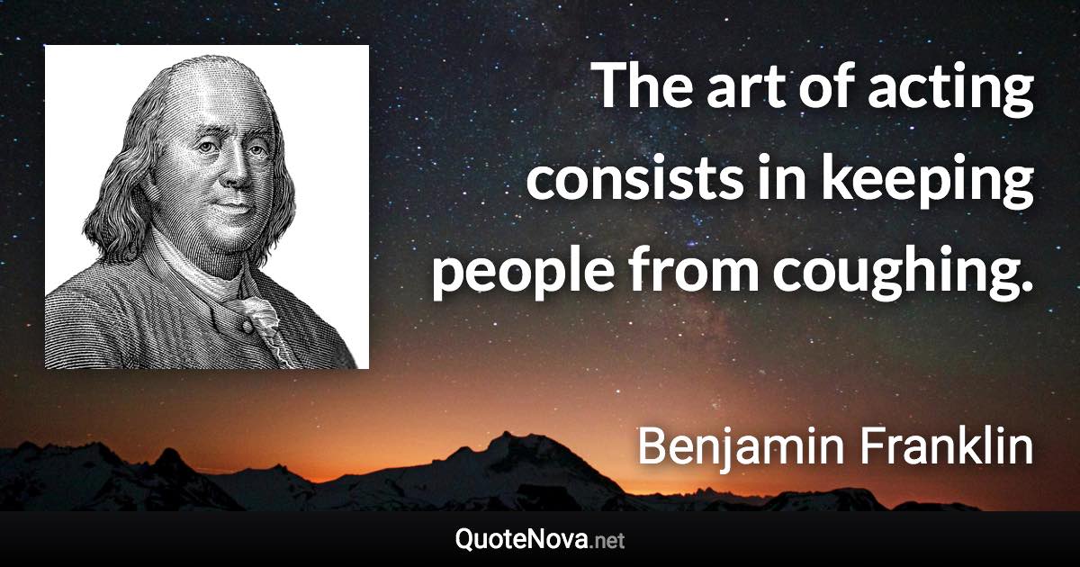 The art of acting consists in keeping people from coughing. - Benjamin Franklin quote