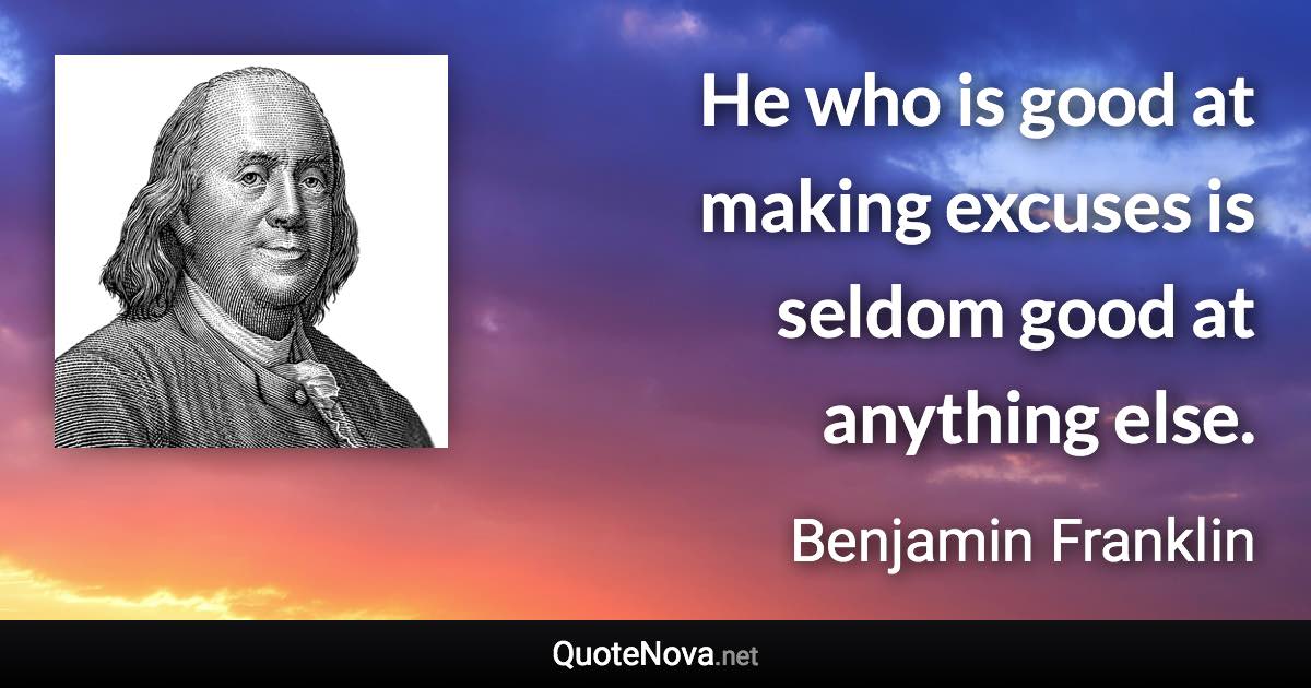 He who is good at making excuses is seldom good at anything else. - Benjamin Franklin quote