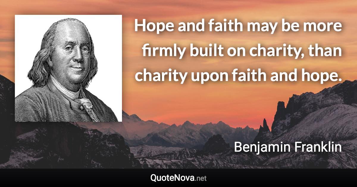 Hope and faith may be more firmly built on charity, than charity upon faith and hope. - Benjamin Franklin quote