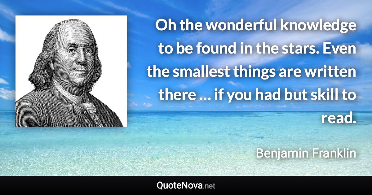 Oh the wonderful knowledge to be found in the stars. Even the smallest things are written there … if you had but skill to read. - Benjamin Franklin quote