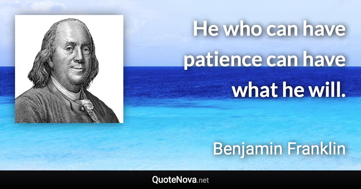 He who can have patience can have what he will. - Benjamin Franklin quote