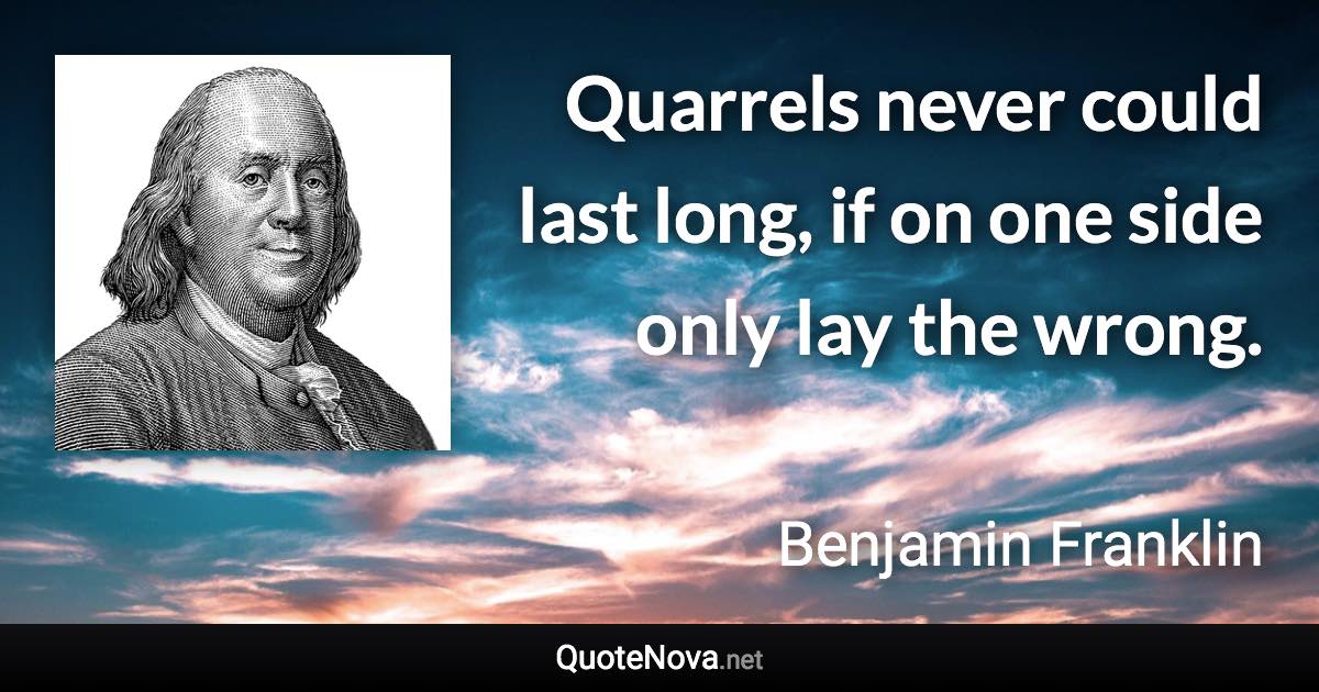 Quarrels never could last long, if on one side only lay the wrong. - Benjamin Franklin quote
