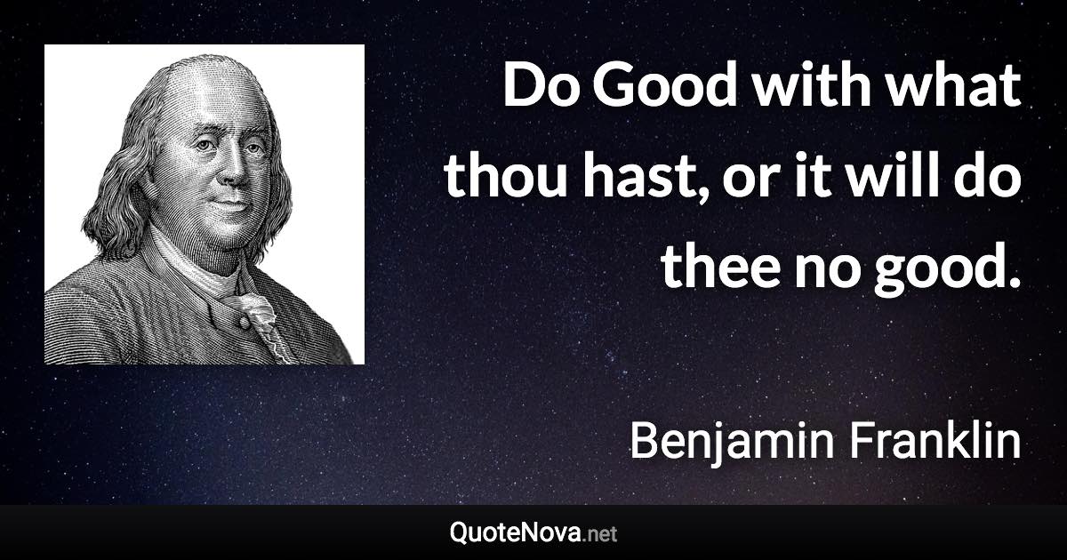 Do Good with what thou hast, or it will do thee no good. - Benjamin Franklin quote