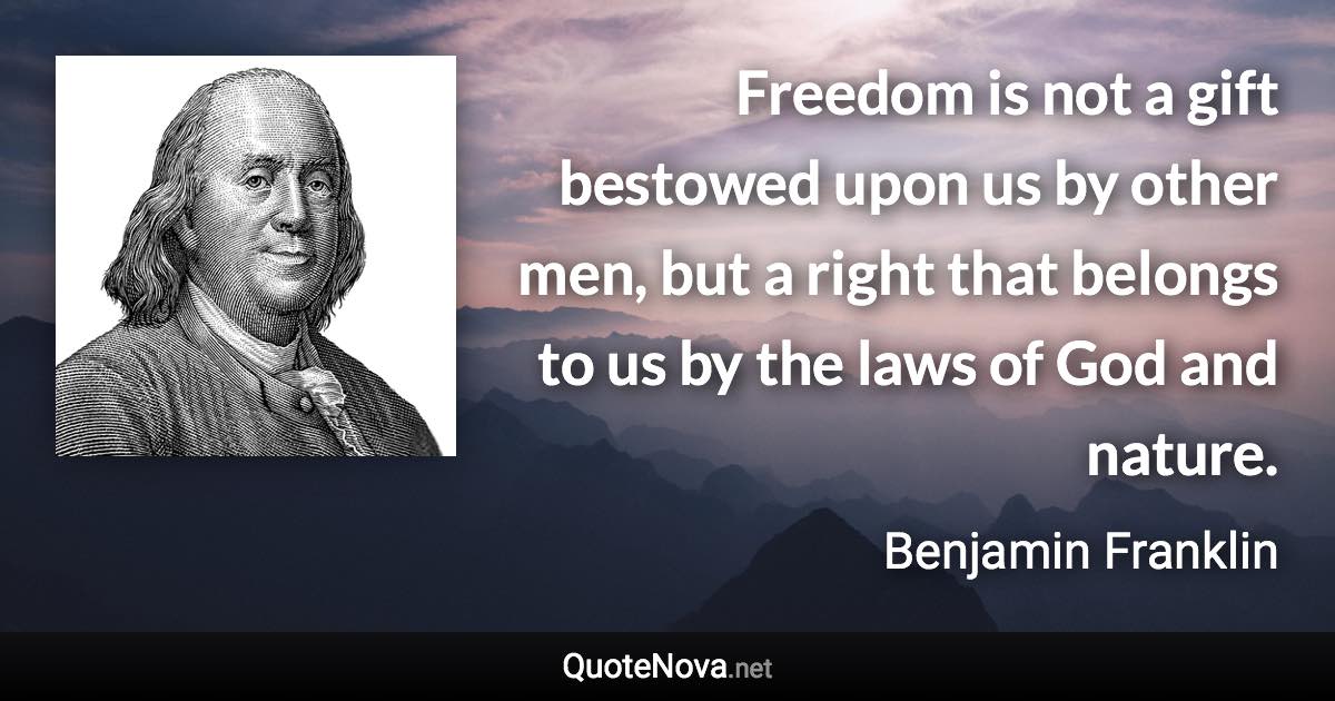 Freedom is not a gift bestowed upon us by other men, but a right that belongs to us by the laws of God and nature. - Benjamin Franklin quote