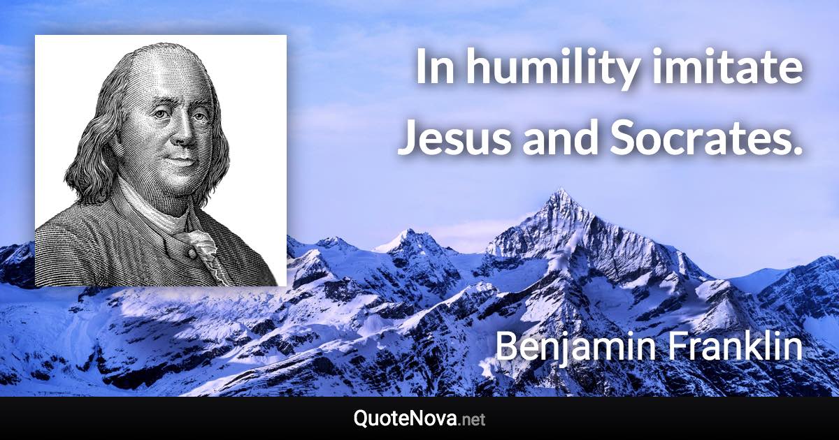 In humility imitate Jesus and Socrates. - Benjamin Franklin quote