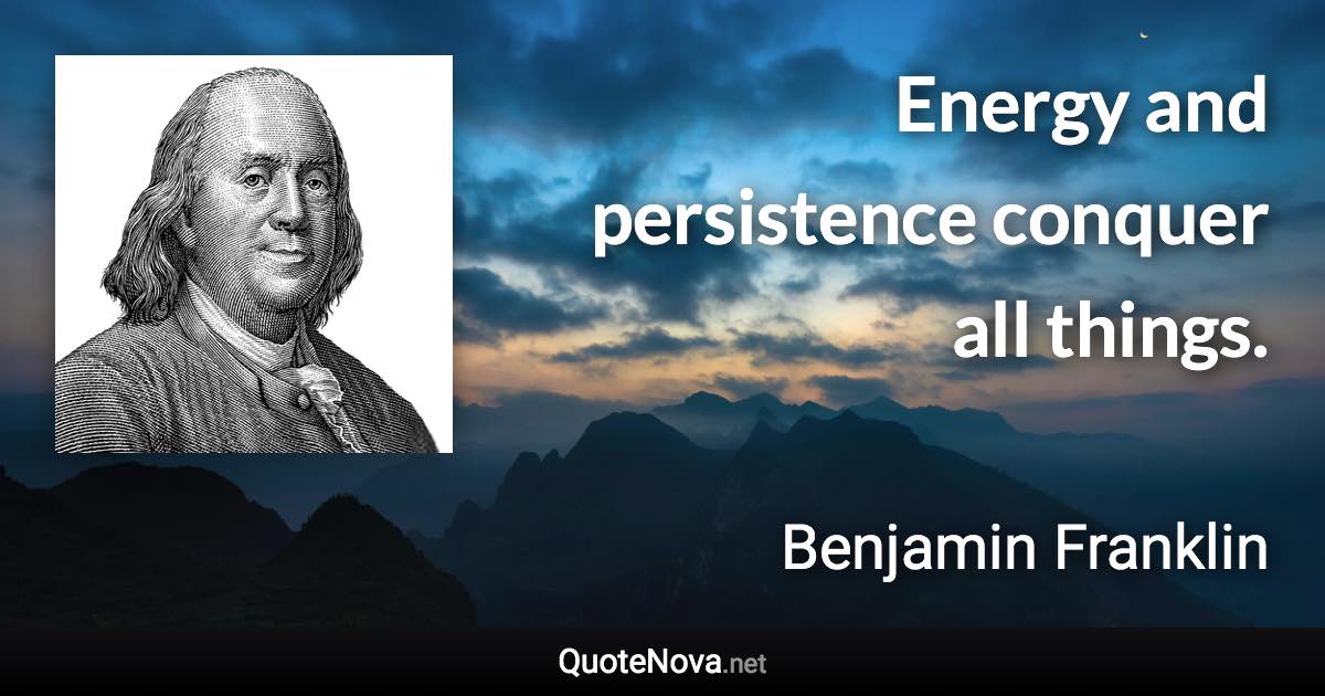 Energy and persistence conquer all things. - Benjamin Franklin quote
