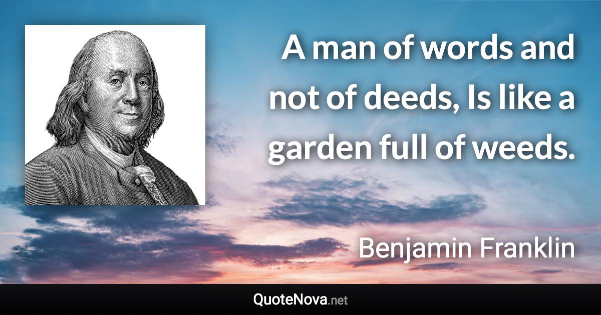 A man of words and not of deeds, Is like a garden full of weeds. - Benjamin Franklin quote