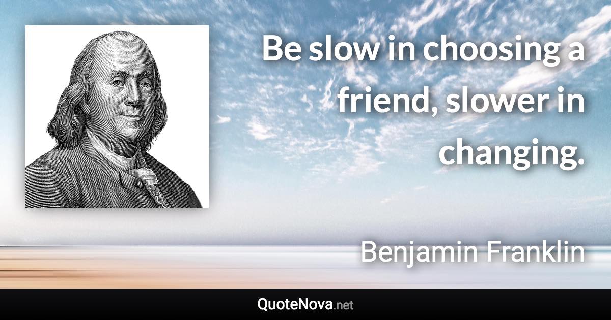 Be slow in choosing a friend, slower in changing. - Benjamin Franklin quote
