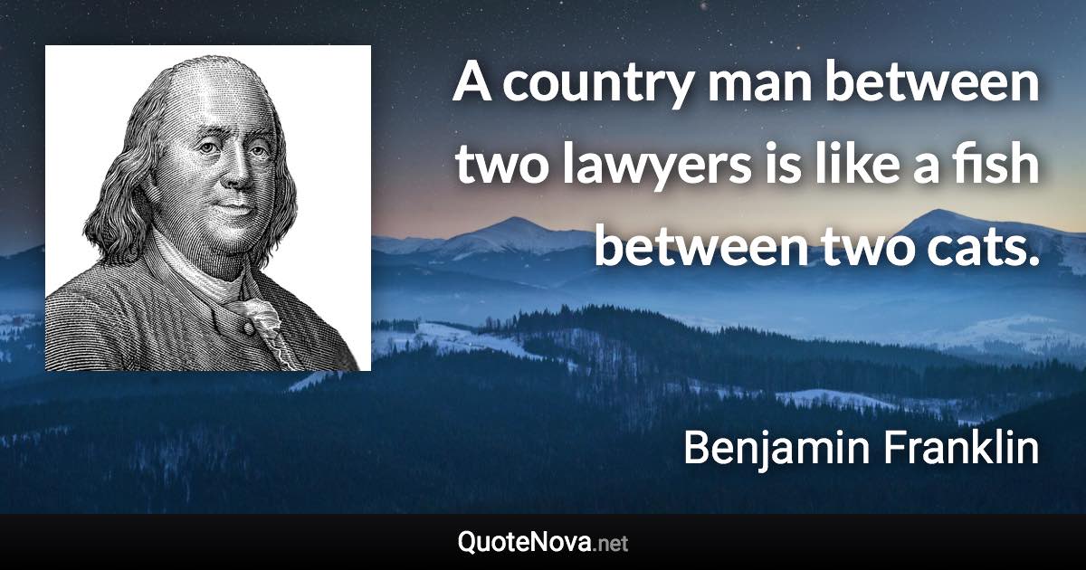 A country man between two lawyers is like a fish between two cats. - Benjamin Franklin quote