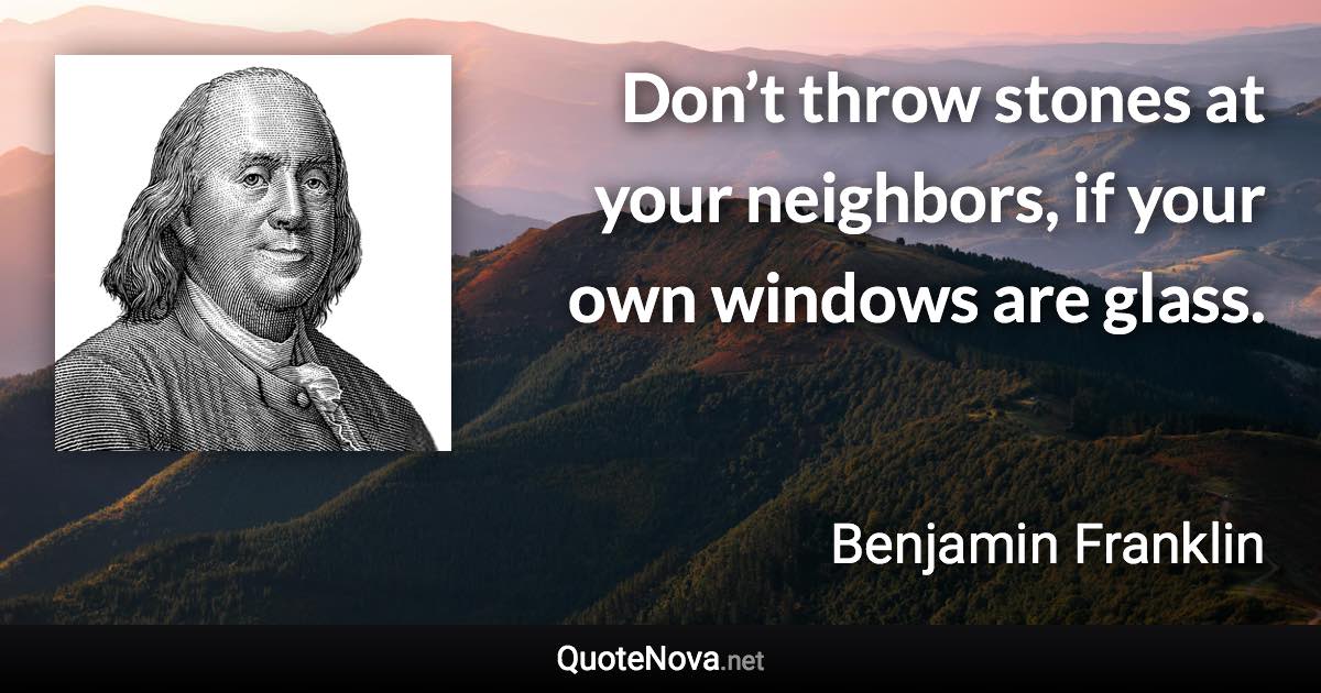 Don’t throw stones at your neighbors, if your own windows are glass. - Benjamin Franklin quote
