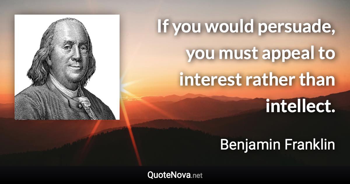 If you would persuade, you must appeal to interest rather than intellect. - Benjamin Franklin quote