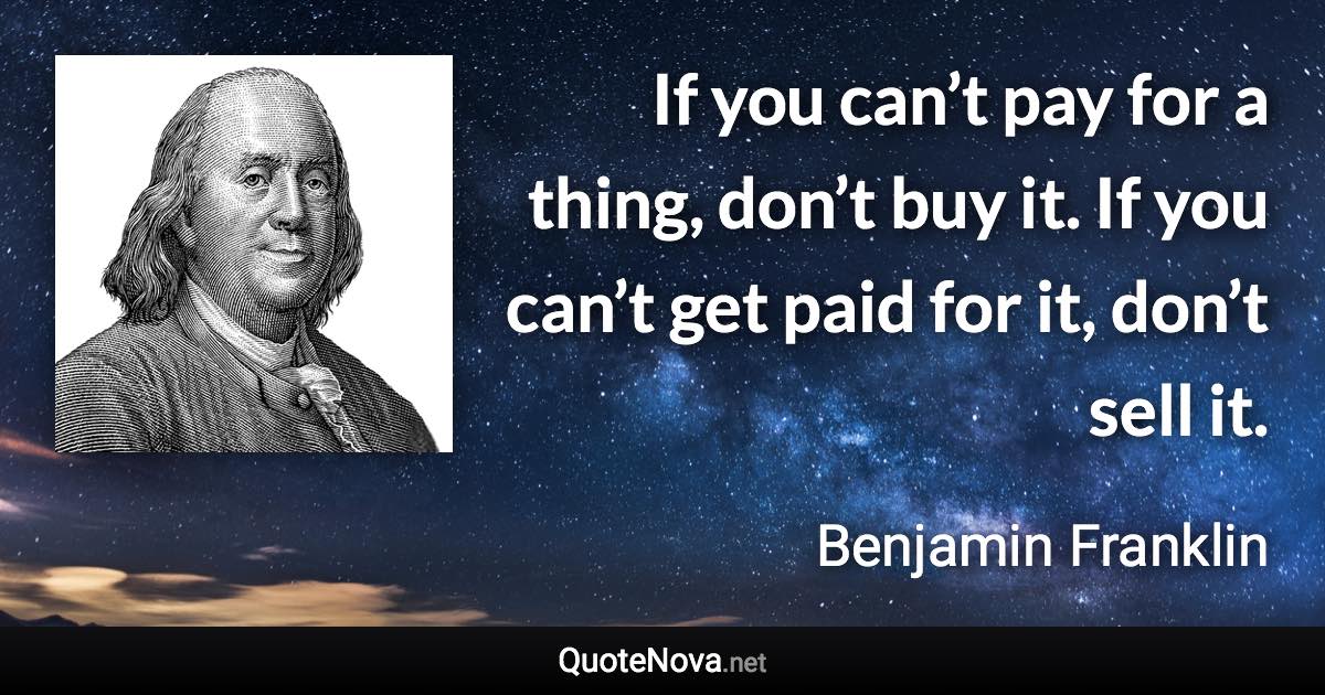 If you can’t pay for a thing, don’t buy it. If you can’t get paid for it, don’t sell it. - Benjamin Franklin quote