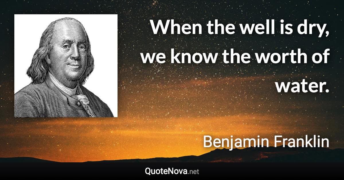 When the well is dry, we know the worth of water. - Benjamin Franklin quote