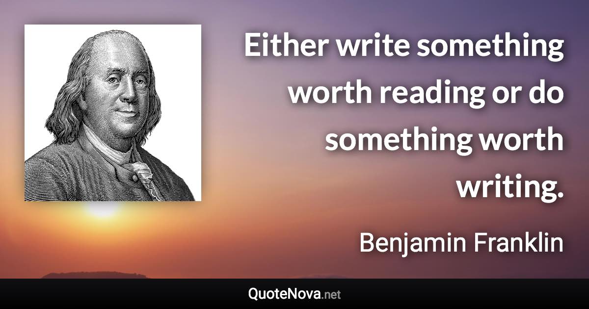 Either write something worth reading or do something worth writing. - Benjamin Franklin quote