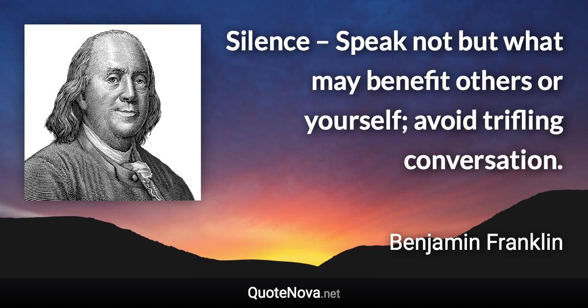 Silence – Speak not but what may benefit others or yourself; avoid trifling conversation. - Benjamin Franklin quote