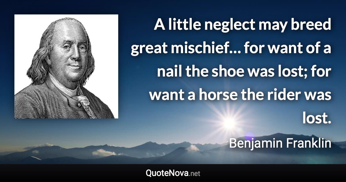 A little neglect may breed great mischief… for want of a nail the shoe was lost; for want a horse the rider was lost. - Benjamin Franklin quote