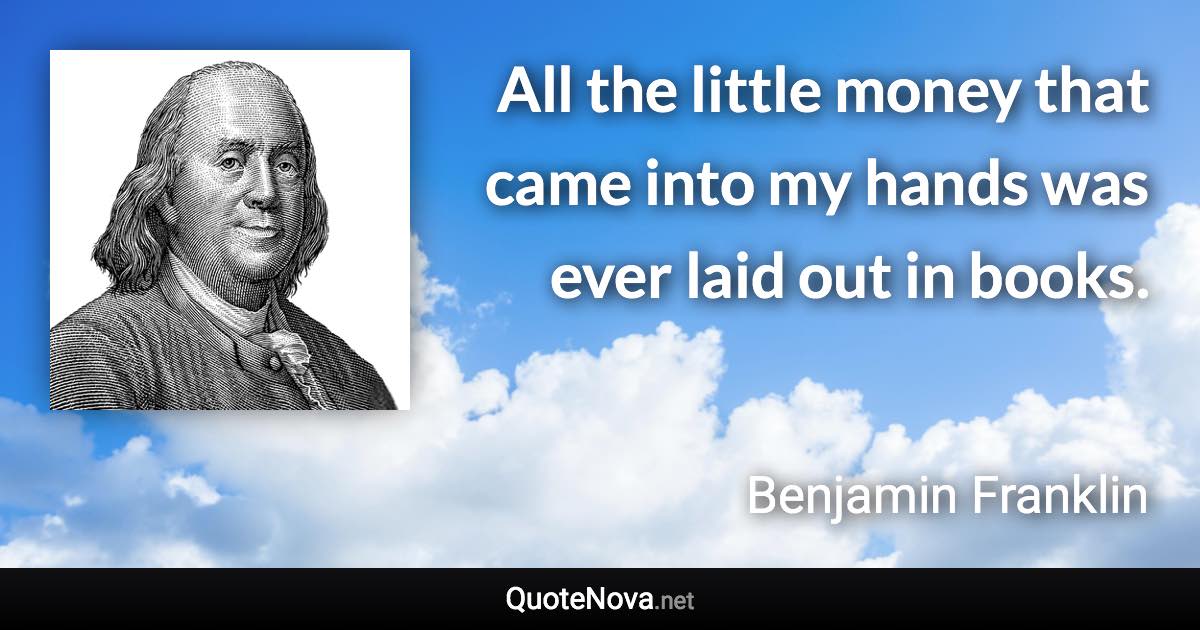 All the little money that came into my hands was ever laid out in books. - Benjamin Franklin quote