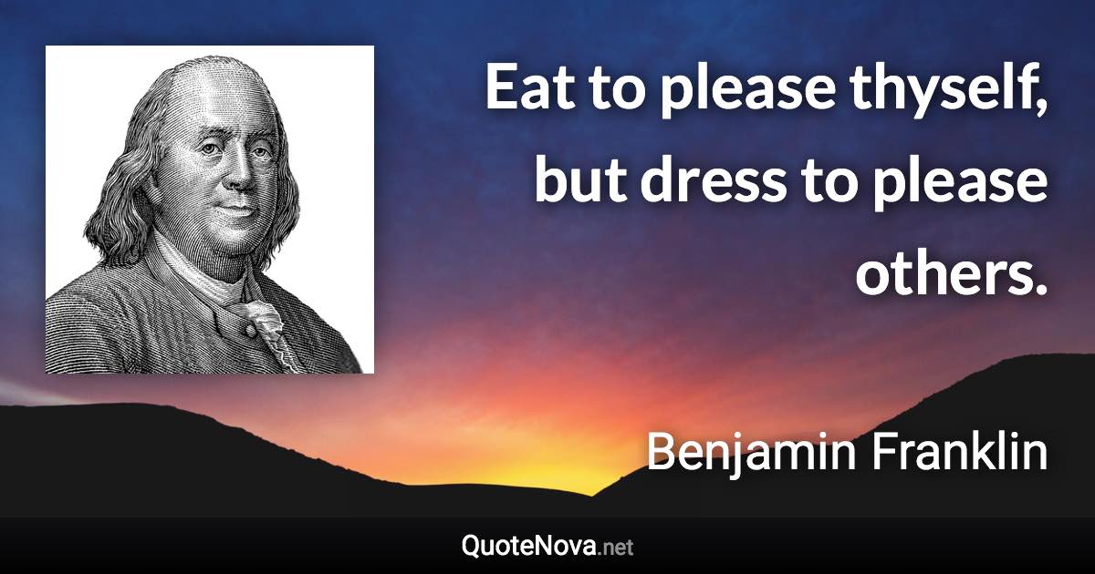 Eat to please thyself, but dress to please others. - Benjamin Franklin quote