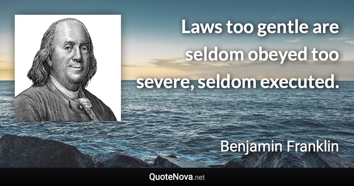 Laws too gentle are seldom obeyed too severe, seldom executed. - Benjamin Franklin quote