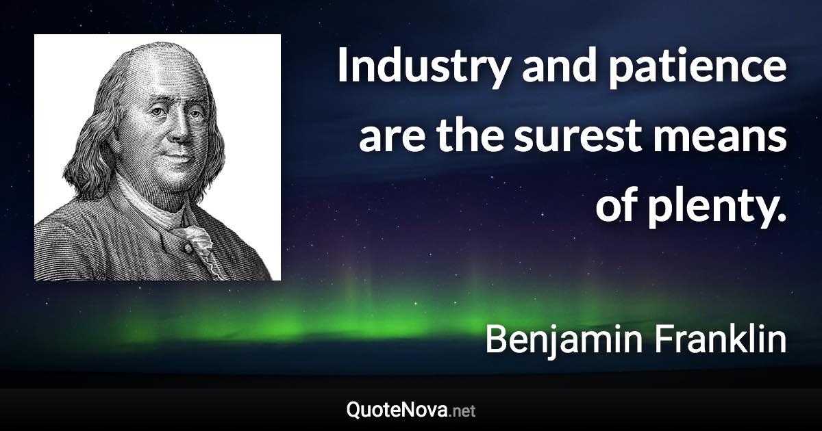 Industry and patience are the surest means of plenty. - Benjamin Franklin quote