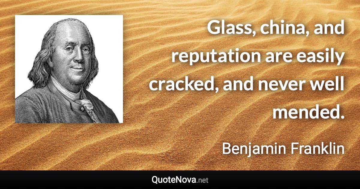 Glass, china, and reputation are easily cracked, and never well mended. - Benjamin Franklin quote