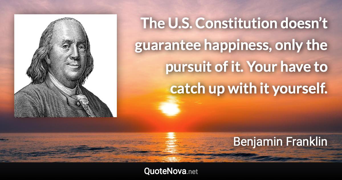 The U.S. Constitution doesn’t guarantee happiness, only the pursuit of it. Your have to catch up with it yourself. - Benjamin Franklin quote