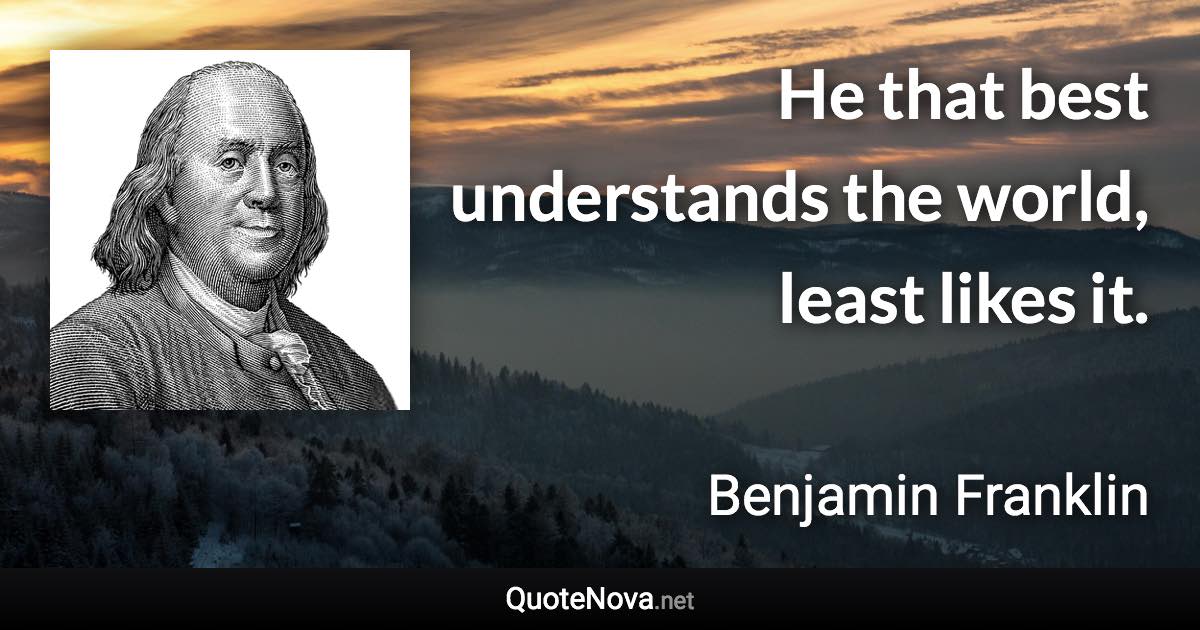 He that best understands the world, least likes it. - Benjamin Franklin quote