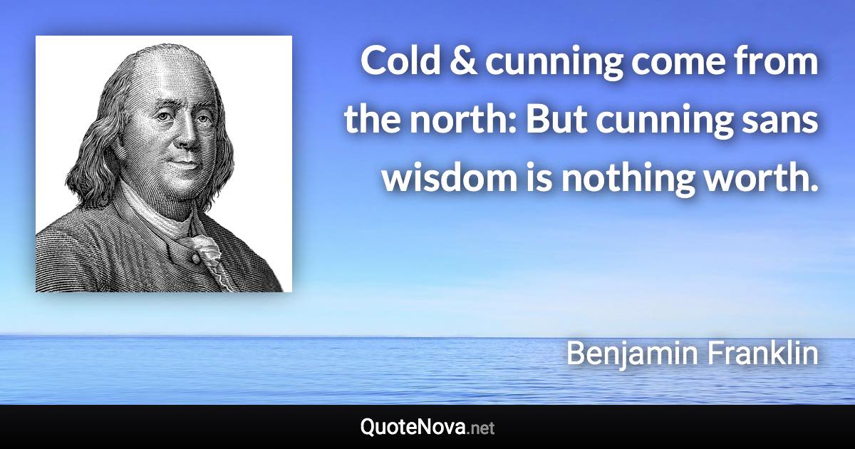 Cold & cunning come from the north: But cunning sans wisdom is nothing worth. - Benjamin Franklin quote