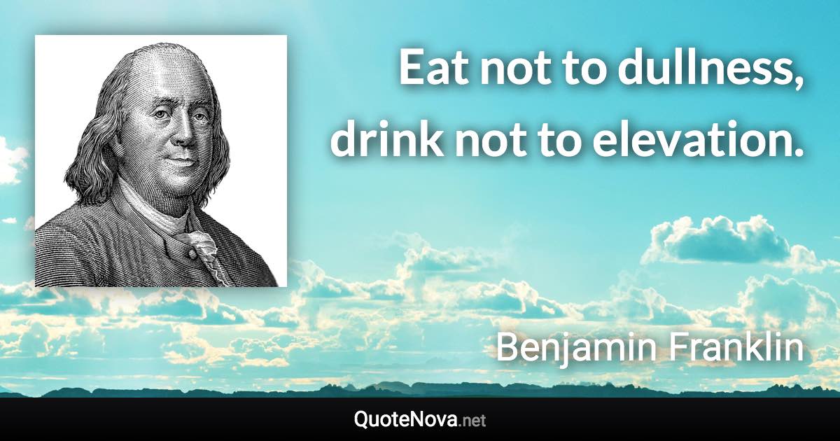 Eat not to dullness, drink not to elevation. - Benjamin Franklin quote