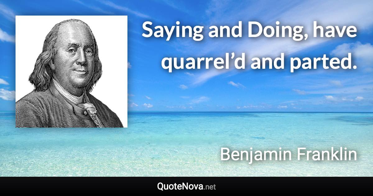 Saying and Doing, have quarrel’d and parted. - Benjamin Franklin quote