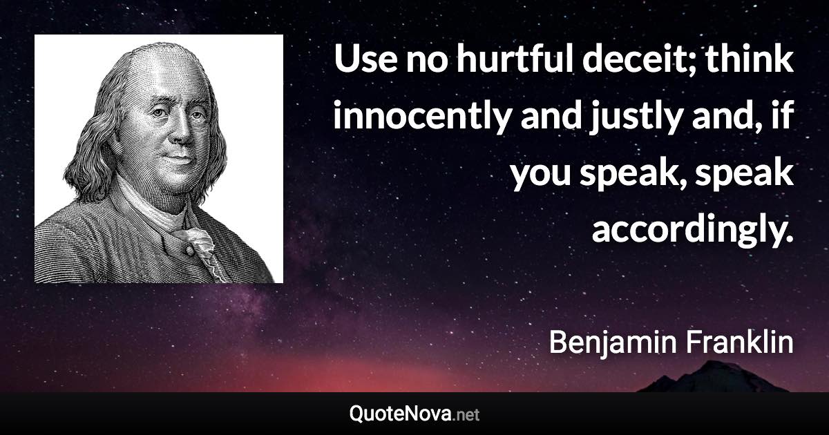 Use no hurtful deceit; think innocently and justly and, if you speak, speak accordingly. - Benjamin Franklin quote