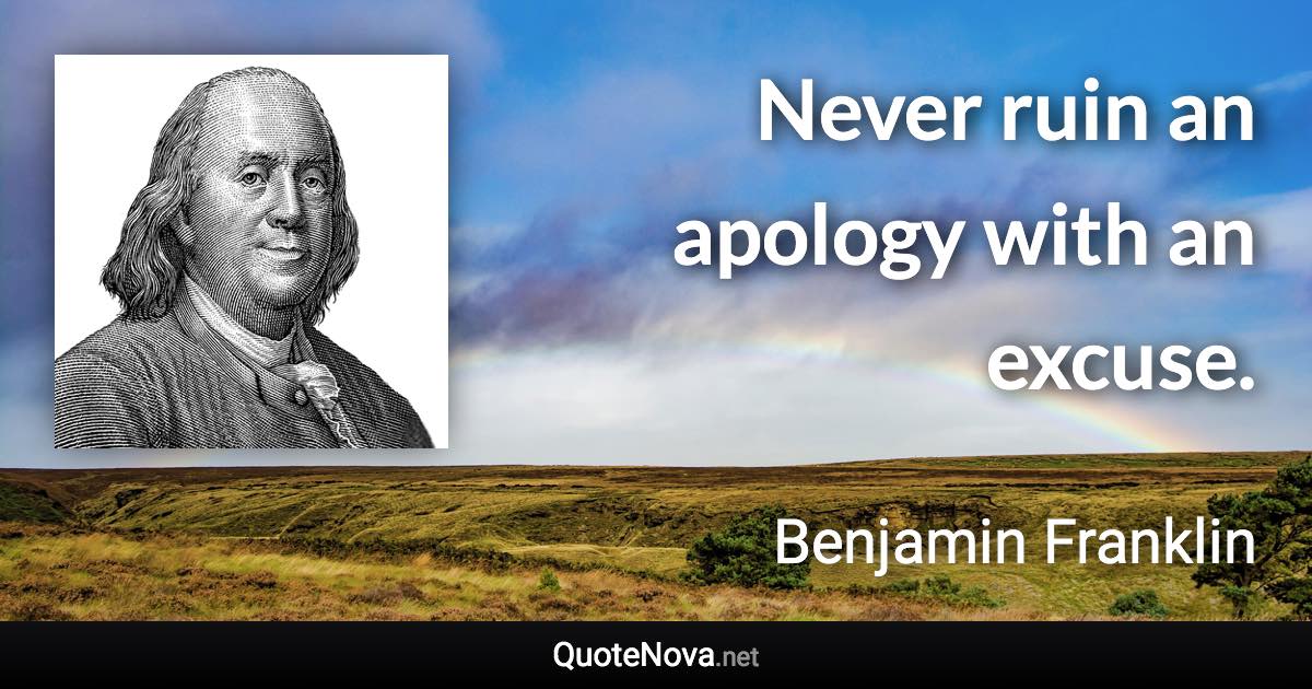 Never ruin an apology with an excuse. - Benjamin Franklin quote