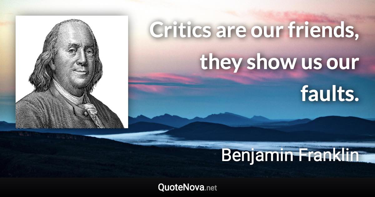 Critics are our friends, they show us our faults. - Benjamin Franklin quote