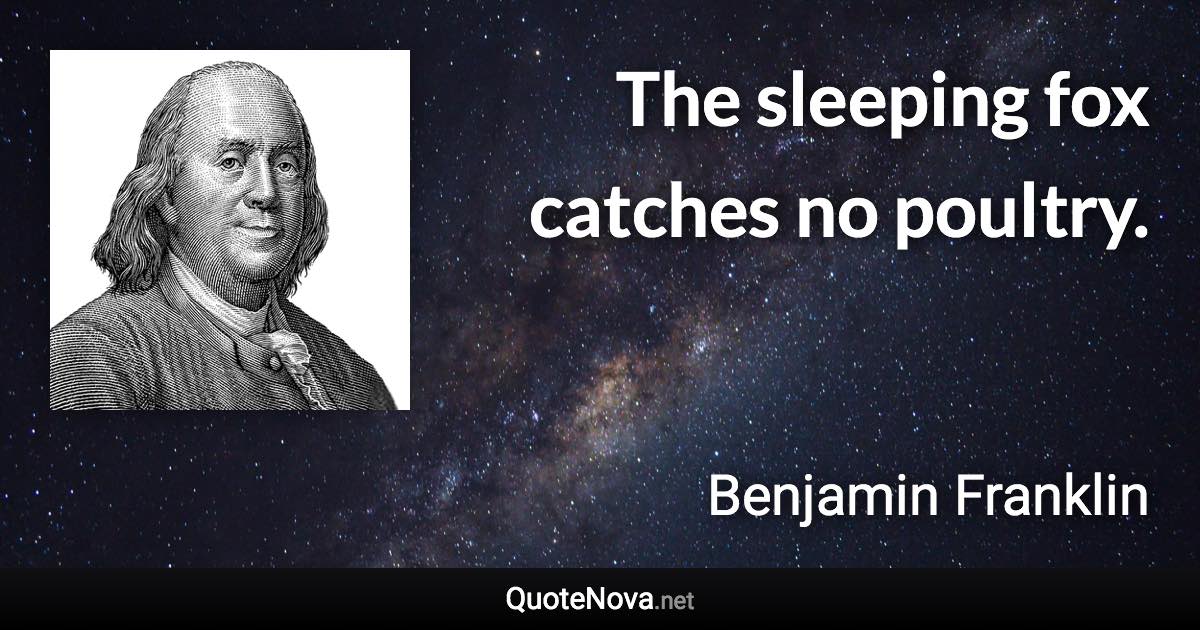 The sleeping fox catches no poultry. - Benjamin Franklin quote