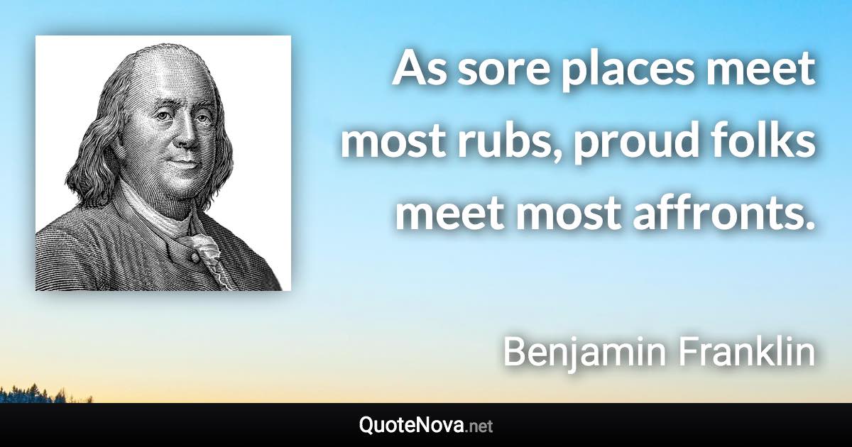 As sore places meet most rubs, proud folks meet most affronts. - Benjamin Franklin quote