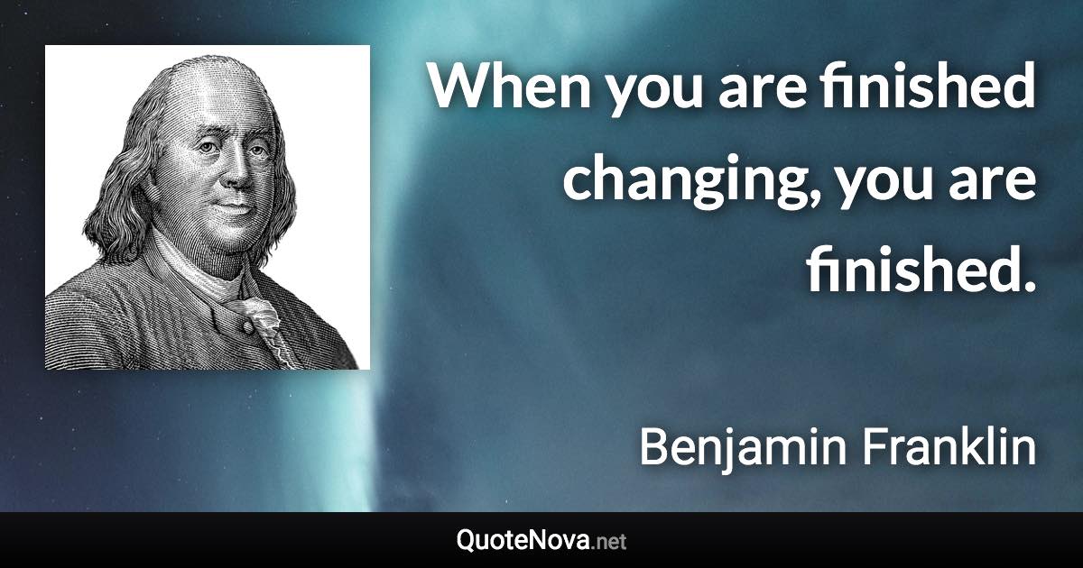 When you are finished changing, you are finished. - Benjamin Franklin quote