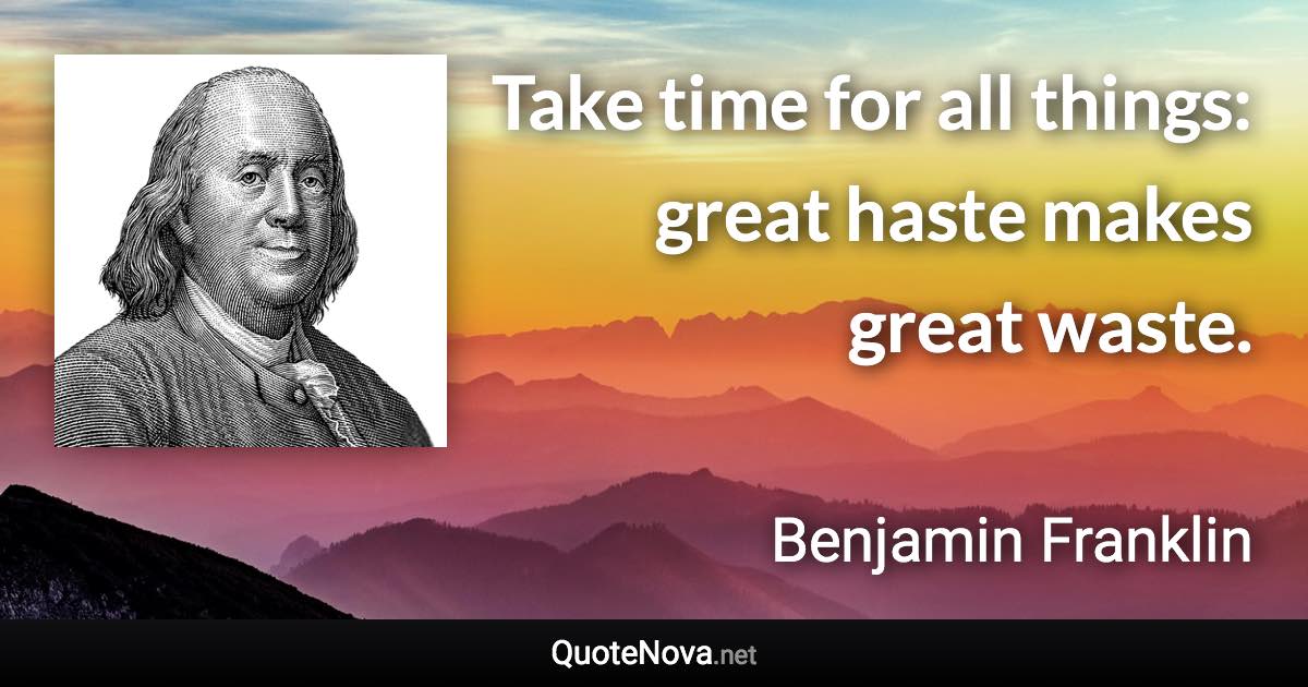 Take time for all things: great haste makes great waste. - Benjamin Franklin quote