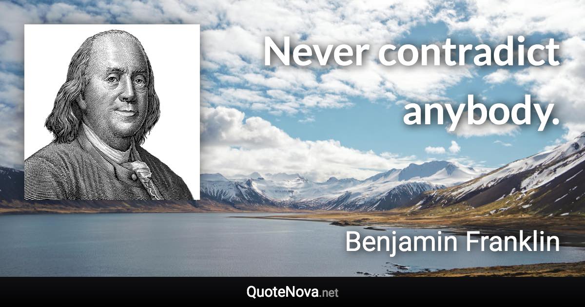 Never contradict anybody. - Benjamin Franklin quote