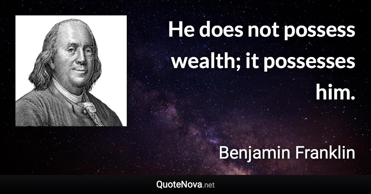 He does not possess wealth; it possesses him. - Benjamin Franklin quote