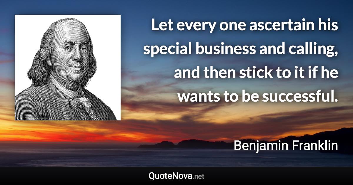 Let every one ascertain his special business and calling, and then stick to it if he wants to be successful. - Benjamin Franklin quote