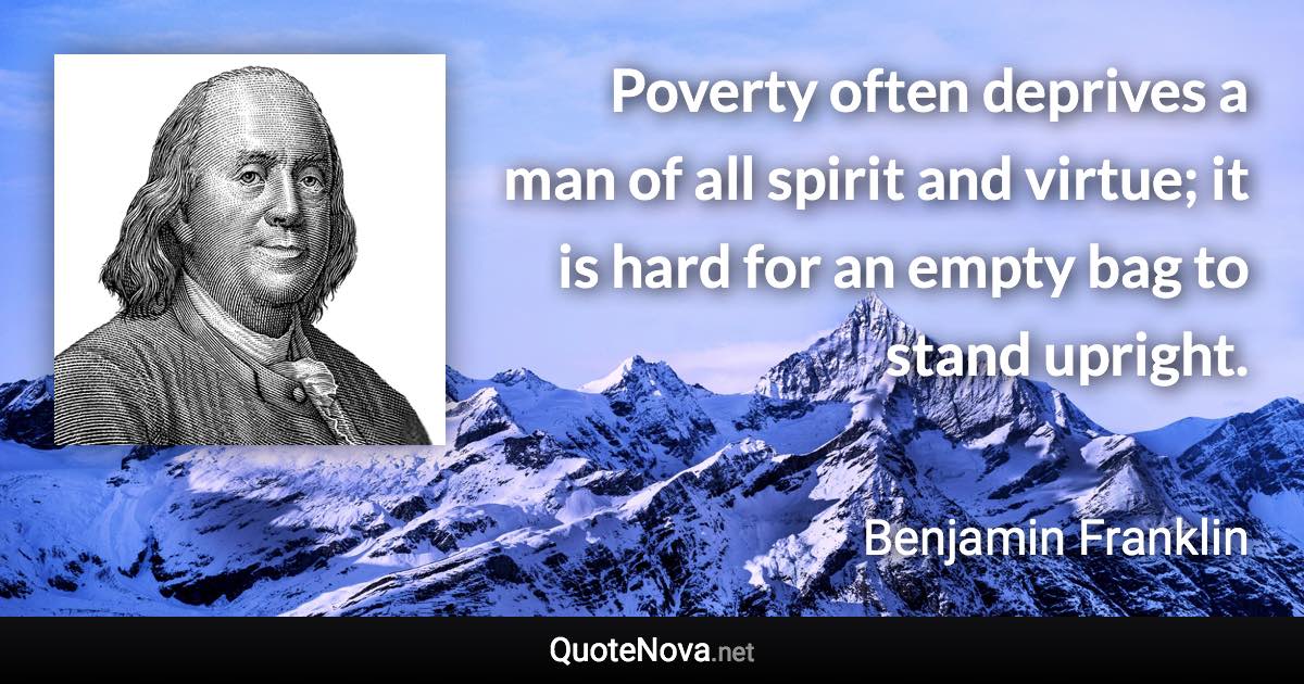 Poverty often deprives a man of all spirit and virtue; it is hard for an empty bag to stand upright. - Benjamin Franklin quote