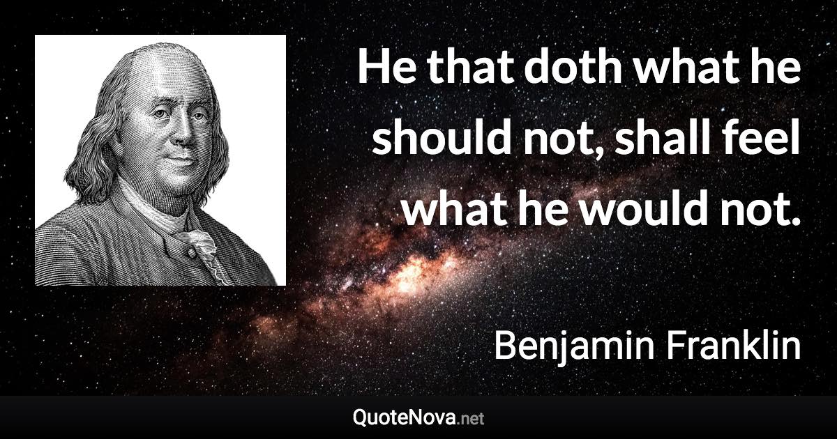 He that doth what he should not, shall feel what he would not. - Benjamin Franklin quote